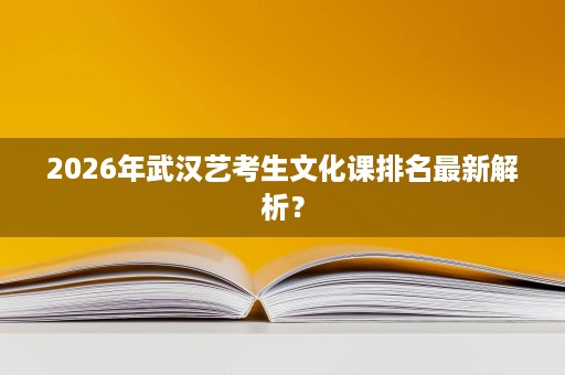 2026年武汉艺考生文化课排名最新解析? 2026年武汉艺考生文化课排名最新解析?