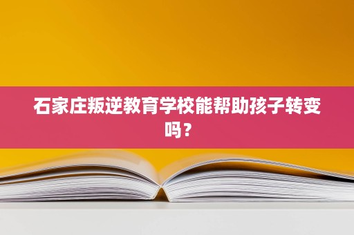 石家庄叛逆教育学校能帮助孩子转变吗？