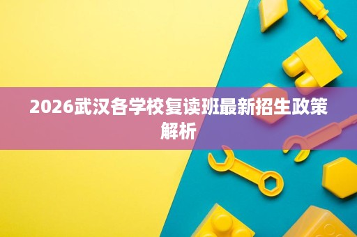 2026武汉各学校复读班最新招生政策解析