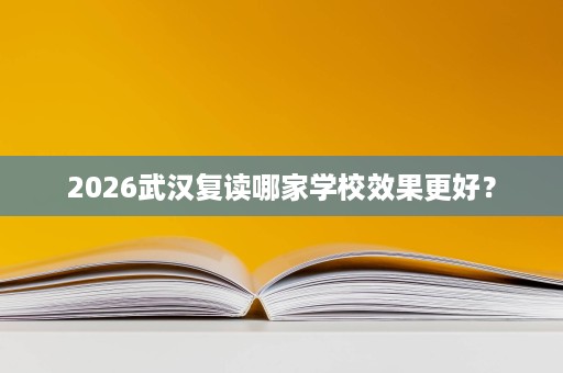 2026武汉复读哪家学校效果更好? 2026武汉复读哪家学校效果更好?