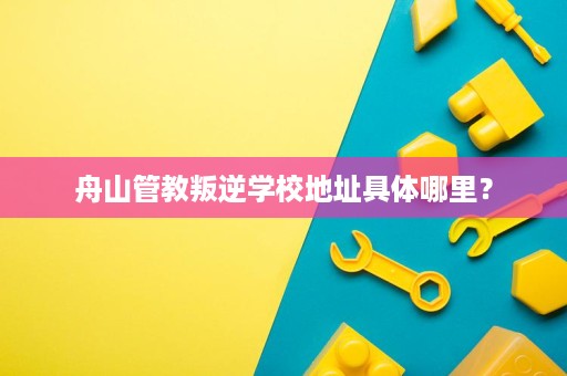 舟山管教叛逆学校地址具体哪里? 舟山管教叛逆学校地址具体哪里?