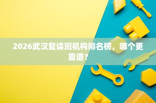 2026武汉复读班机构排名榜,哪个更靠谱? 2026武汉复读班机构排名榜,哪个更靠谱?