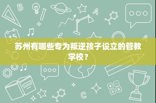 苏州有哪些专为叛逆孩子设立的管教学校？