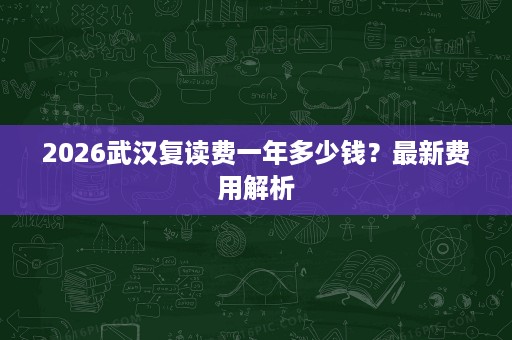 2026武汉复读费一年多少钱?最新费用解析 2026武汉复读费一年多少钱?最新费用解析
