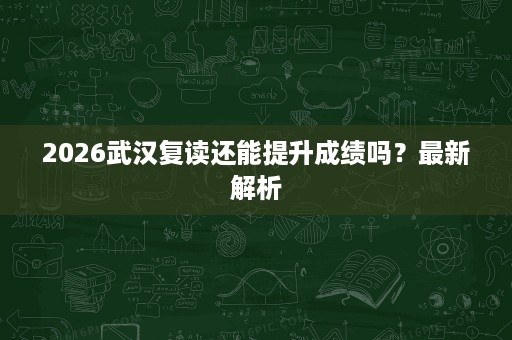 2026武汉复读还能提升成绩吗?最新解析 2026武汉复读还能提升成绩吗?最新解析