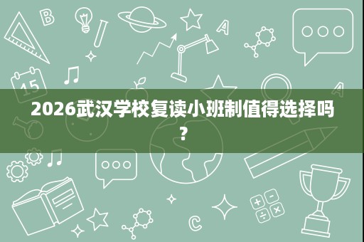 2026武汉学校复读小班制值得选择吗? 2026武汉学校复读小班制值得选择吗?