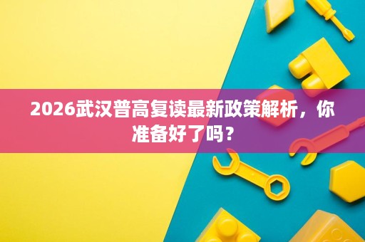 2026武汉普高复读最新政策解析,你准备好了吗? 2026武汉普高复读最新政策解析,你准备好了吗?