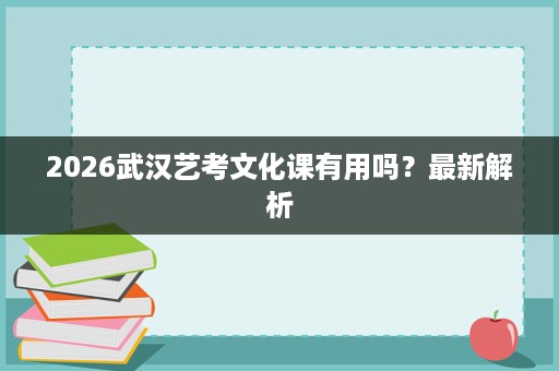 2026武汉艺考文化课有用吗?最新解析 2026武汉艺考文化课有用吗?最新解析