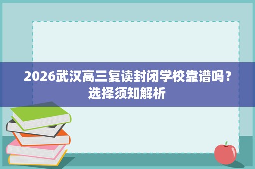 2026武汉高三复读封闭学校靠谱吗?选择须知解析 2026武汉高三复读封闭学校靠谱吗?选择须知解析