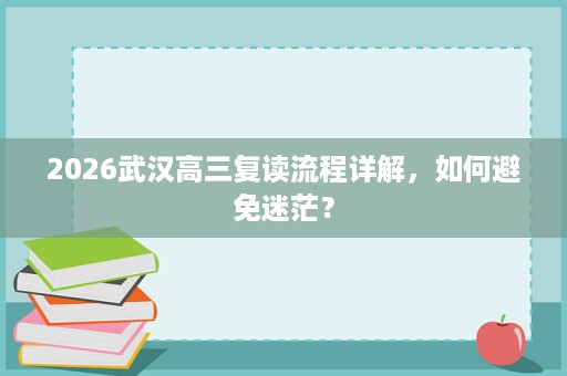 2026武汉高三复读流程详解,如何避免迷茫? 2026武汉高三复读流程详解,如何避免迷茫?