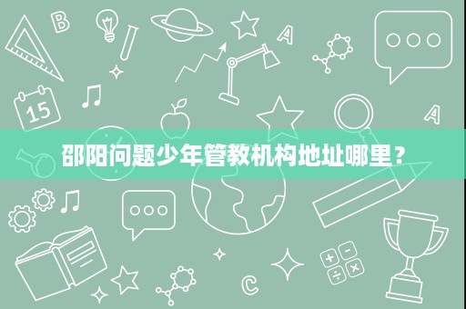 邵阳问题少年管教机构地址哪里？