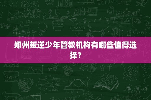 郑州叛逆少年管教机构有哪些值得选择? 郑州叛逆少年管教机构有哪些值得选择?