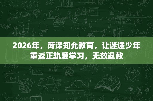 2026年,菏泽知允教育,让迷途少年重返正轨爱学习,无效退款 2026年,菏泽知允教育,让迷途少年重返正轨爱学习,无效退款