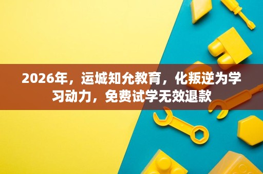 2026年,运城知允教育,化叛逆为学习动力,免费试学无效退款 2026年,运城知允教育,化叛逆为学习动力,免费试学无效退款
