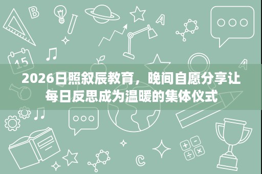 2026日照叙辰教育,晚间自愿分享让每日反思成为温暖的集体仪式 2026日照叙辰教育,晚间自愿分享让每日反思成为温暖的集体仪式