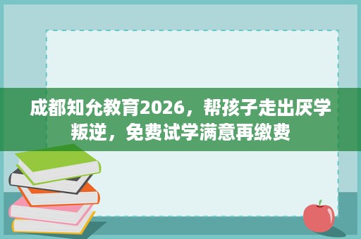 成都知允教育2026，帮孩子走出厌学叛逆，免费试学满意再缴费