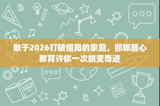 敢于2026打破僵局的家庭,邯郸醒心教育许你一次蜕变奇迹 敢于2026打破僵局的家庭,邯郸醒心教育许你一次蜕变奇迹