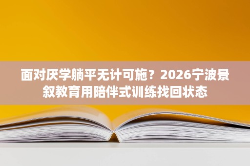 面对厌学躺平无计可施?2026宁波景叙教育用陪伴式训练找回状态 面对厌学躺平无计可施?2026宁波景叙教育用陪伴式训练找回状态