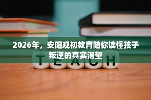 2026年，安阳观初教育陪你读懂孩子叛逆的真实渴望