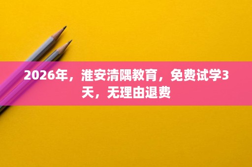 2026年,淮安清隅教育,免费试学3天,无理由退费 2026年,淮安清隅教育,免费试学3天,无理由退费