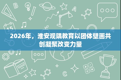 2026年,淮安观隅教育以团体壁画共创凝聚改变力量 2026年,淮安观隅教育以团体壁画共创凝聚改变力量