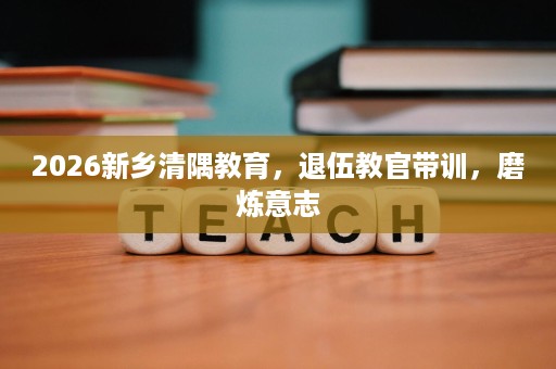 2026新乡清隅教育，退伍教官带训，磨炼意志