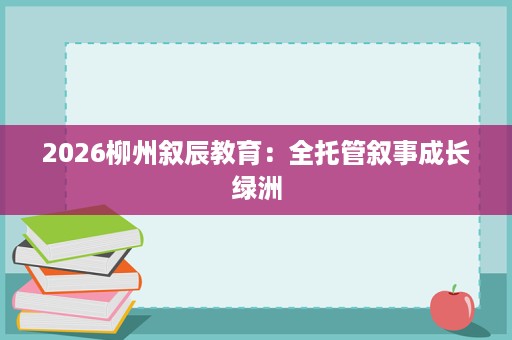2026柳州叙辰教育：全托管叙事成长绿洲