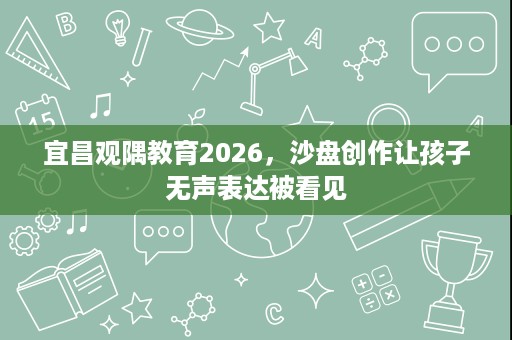 宜昌观隅教育2026,沙盘创作让孩子无声表达被看见 宜昌观隅教育2026,沙盘创作让孩子无声表达被看见