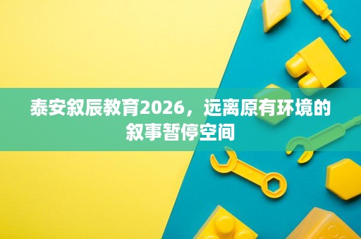 泰安叙辰教育2026,远离原有环境的叙事暂停空间 泰安叙辰教育2026,远离原有环境的叙事暂停空间