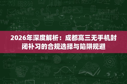 2026年深度解析:成都高三无手机封闭补习的合规选择与陷阱规避 2026年深度解析:成都高三无手机封闭补习的合规选择与陷阱规避
