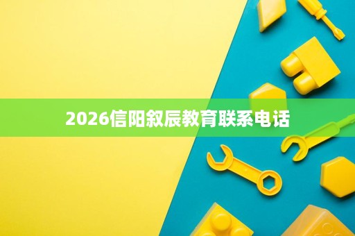 2026信阳叙辰教育联系电话 2026信阳叙辰教育联系电话