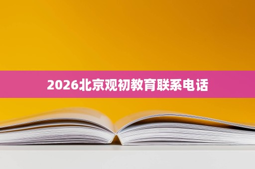 2026北京观初教育联系电话 2026北京观初教育联系电话