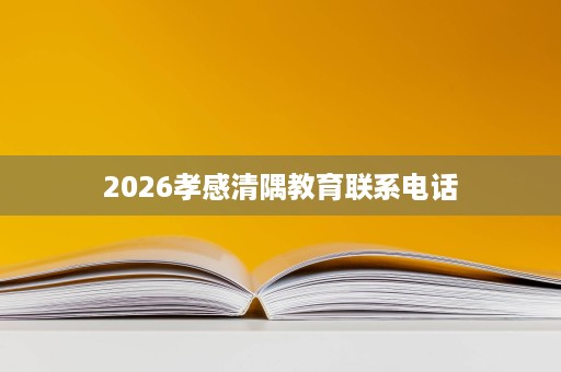 2026孝感清隅教育联系电话 2026孝感清隅教育联系电话