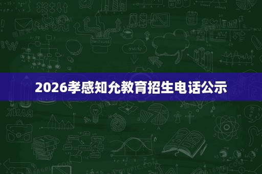 2026孝感知允教育招生电话公示 2026孝感知允教育招生电话公示
