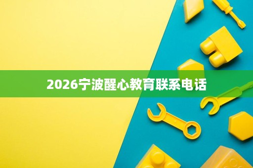 2026宁波醒心教育联系电话 2026宁波醒心教育联系电话