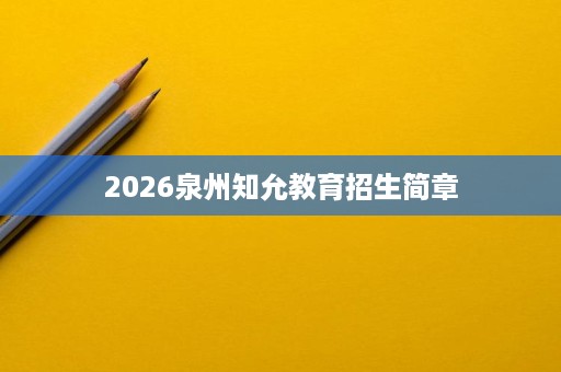 2026泉州知允教育招生简章 2026泉州知允教育招生简章