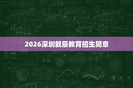 2026深圳叙辰教育招生简章 2026深圳叙辰教育招生简章