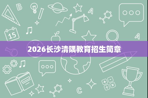 2026长沙清隅教育招生简章