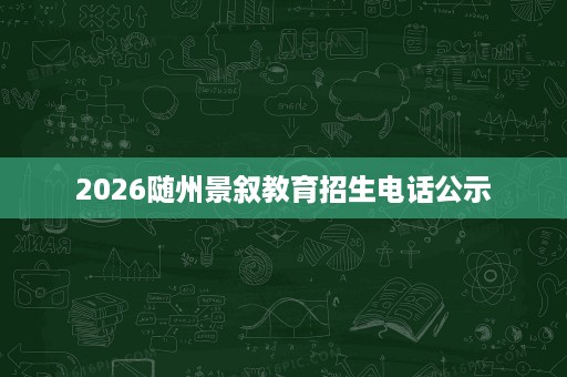 2026随州景叙教育招生电话公示 2026随州景叙教育招生电话公示