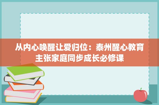从内心唤醒让爱归位:泰州醒心教育主张家庭同步成长必修课 从内心唤醒让爱归位:泰州醒心教育主张家庭同步成长必修课