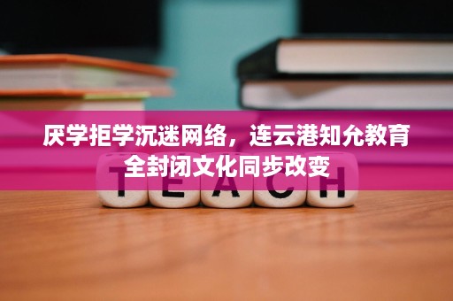 厌学拒学沉迷网络,连云港知允教育全封闭文化同步改变 厌学拒学沉迷网络,连云港知允教育全封闭文化同步改变