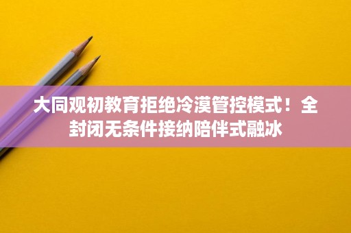 大同观初教育拒绝冷漠管控模式！全封闭无条件接纳陪伴式融冰