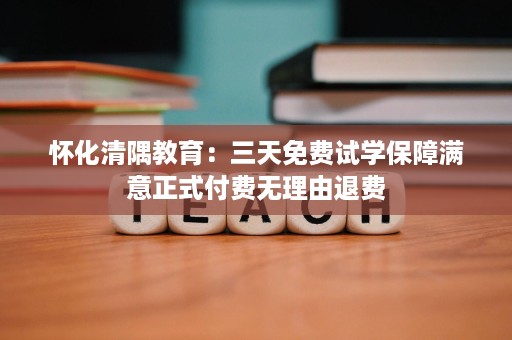 怀化清隅教育：三天免费试学保障满意正式付费无理由退费