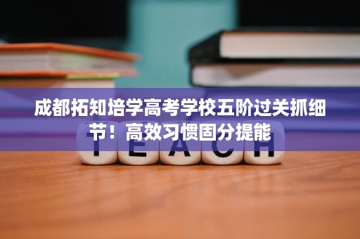成都拓知培学高考学校五阶过关抓细节！高效习惯固分提能