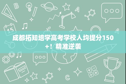 成都拓知培学高考学校人均提分150+!精准逆袭 成都拓知培学高考学校人均提分150+!精准逆袭