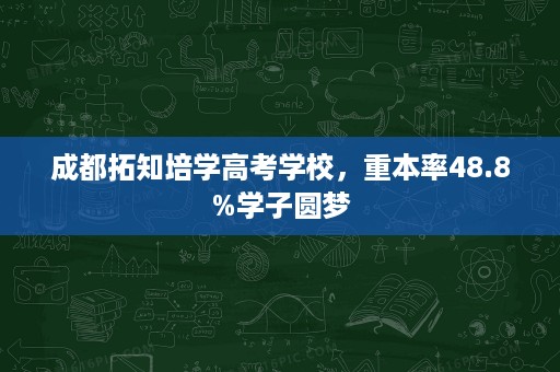 成都拓知培学高考学校，重本率48.8%学子圆梦