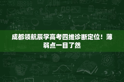 成都领航辰学高考四维诊断定位!薄弱点一目了然 成都领航辰学高考四维诊断定位!薄弱点一目了然