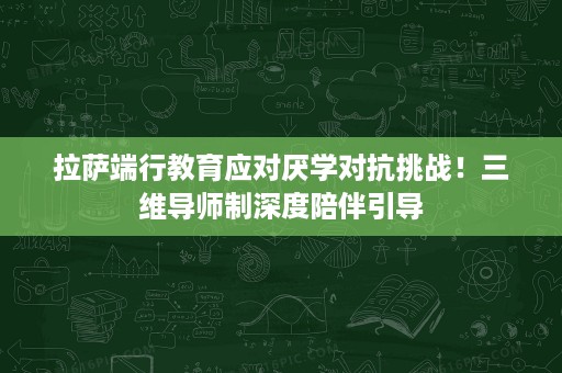 拉萨端行教育应对厌学对抗挑战！三维导师制深度陪伴引导