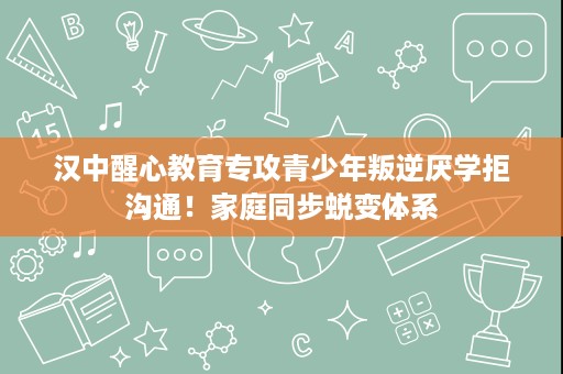 汉中醒心教育专攻青少年叛逆厌学拒沟通!家庭同步蜕变体系 汉中醒心教育专攻青少年叛逆厌学拒沟通!家庭同步蜕变体系
