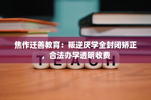 焦作迁善教育:叛逆厌学全封闭矫正,合法办学透明收费 焦作迁善教育:叛逆厌学全封闭矫正,合法办学透明收费